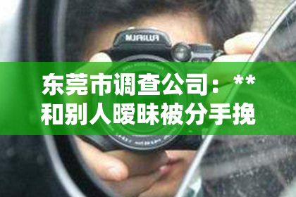 东莞市调查公司：**和别人暧昧被分手挽回案例**