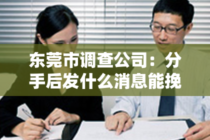 东莞市调查公司:分手后发什么消息能挽回?深度解析挽回前任的有效沟通策略