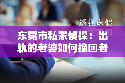 东莞市私家侦探：出轨的老婆如何挽回老公：重建信任与爱的桥梁