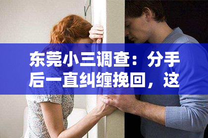 东莞小三调查：分手后一直纠缠挽回，这样做真的好吗？