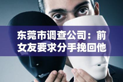 东莞市调查公司：前女友要求分手挽回他的心