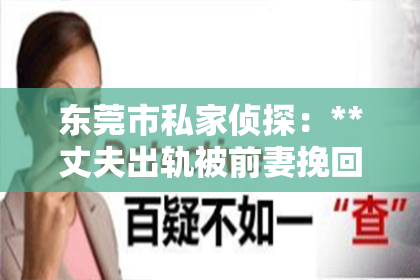 东莞市私家侦探：**丈夫出轨被前妻挽回：如何重建信任与爱情**