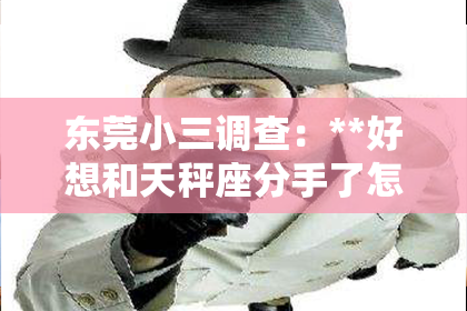 东莞小三调查：**好想和天秤座分手了怎么挽回？深度解析挽回策略**