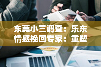 东莞小三调查：乐东情感挽回专家：重塑爱情的奇迹力量