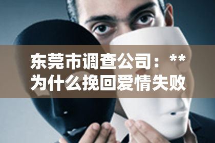 东莞市调查公司：**为什么挽回爱情失败？深度解析原因与应对之策**