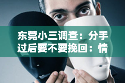 东莞小三调查：分手过后要不要挽回：情感抉择中的理性思考