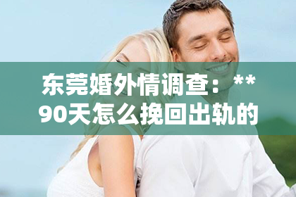东莞婚外情调查：**90天怎么挽回出轨的老公**