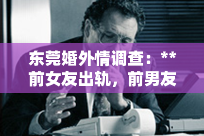 东莞婚外情调查：**前女友出轨，前男友为何不挽回？深度解读背后的原因与心理**
