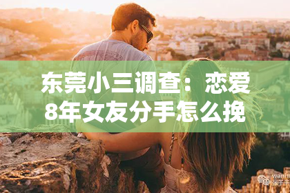 东莞小三调查：恋爱8年女友分手怎么挽回？深度解析与实用建议