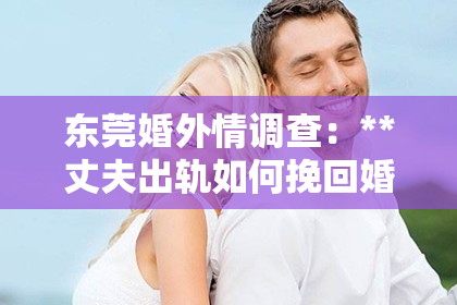 东莞婚外情调查：**丈夫出轨如何挽回婚姻关系的书**