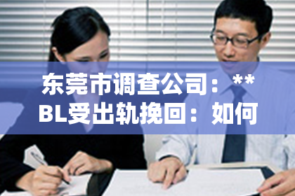 东莞市调查公司：**BL受出轨挽回：如何重新点燃爱的火花？**