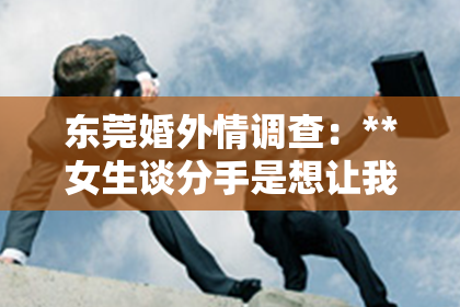 东莞婚外情调查:**女生谈分手是想让我挽回吗?深度解读女性心理与情感表达**