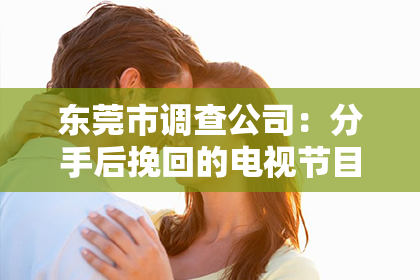 东莞市调查公司：分手后挽回的电视节目：探寻复合之路