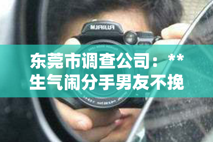 东莞市调查公司：**生气闹分手男友不挽回，男朋友的心理与行为解析**