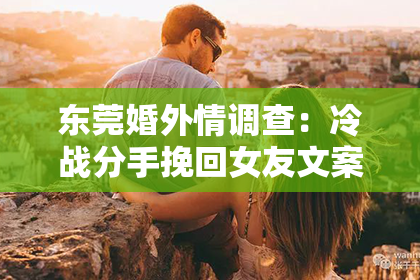 东莞婚外情调查：冷战分手挽回女友文案简短