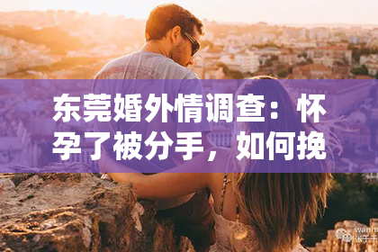 东莞婚外情调查：怀孕了被分手，如何挽回老公的心？