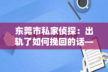 东莞市私家侦探：出轨了如何挽回的话——重建信任与感情的征途