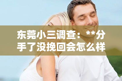 东莞小三调查：**分手了没挽回会怎么样？深度解析分手后的影响与选择**