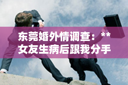 东莞婚外情调查：**女友生病后跟我分手了怎么挽回**