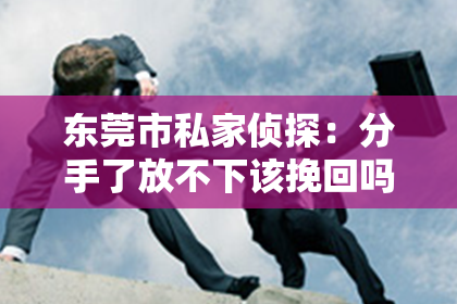 东莞市私家侦探：分手了放不下该挽回吗男生