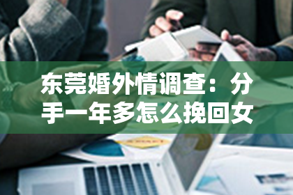 东莞婚外情调查：分手一年多怎么挽回女朋友