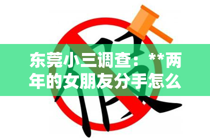 东莞小三调查：**两年的女朋友分手怎么挽回？深度解析挽回爱情之路**