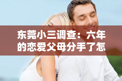 东莞小三调查：六年的恋爱父母分手了怎么挽回