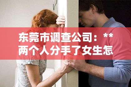 东莞市调查公司：**两个人分手了女生怎么挽回**