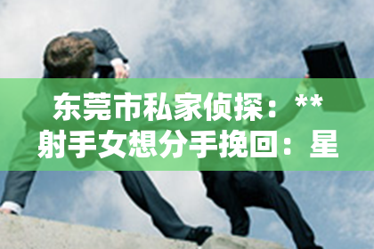 东莞市私家侦探：**射手女想分手挽回：星座情感下的爱情逆袭策略**