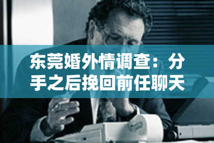 东莞婚外情调查：分手之后挽回前任聊天记录
