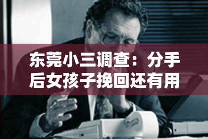 东莞小三调查：分手后女孩子挽回还有用吗？深度解析情感纠葛中的可能性