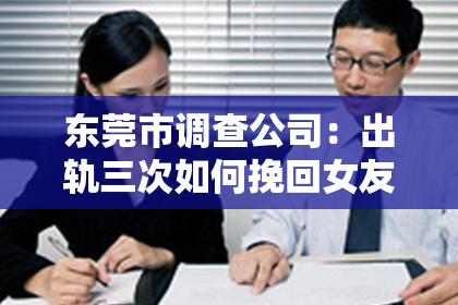 东莞市调查公司：出轨三次如何挽回女友