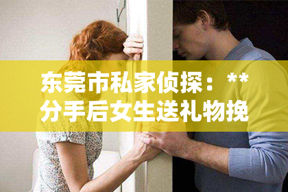 东莞市私家侦探：**分手后女生送礼物挽回文案**