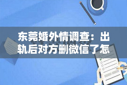 东莞婚外情调查：出轨后对方删微信了怎么挽回
