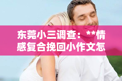 东莞小三调查：**情感复合挽回小作文怎么写？**