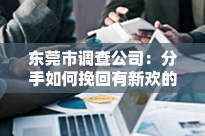 东莞市调查公司：分手如何挽回有新欢的男友