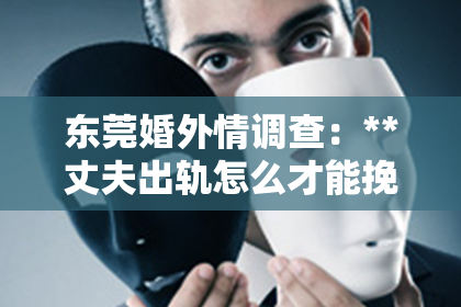东莞婚外情调查：**丈夫出轨怎么才能挽回婚姻**