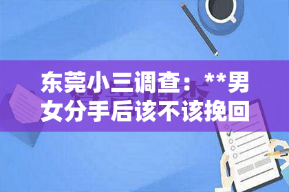 东莞小三调查：**男女分手后该不该挽回？深度解析情感纠葛的复杂问题**