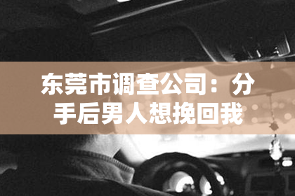 东莞市调查公司：分手后男人想挽回我