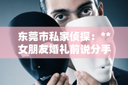 东莞市私家侦探：**女朋友婚礼前说分手了怎么挽回？深度解析与策略建议**