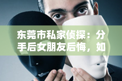 东莞市私家侦探：分手后女朋友后悔，如何挽回她的心？