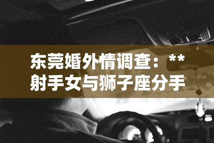 东莞婚外情调查：**射手女与狮子座分手挽回：星座情感解析及策略**