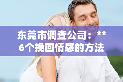 东莞市调查公司：**6个挽回情感的方法是什么**