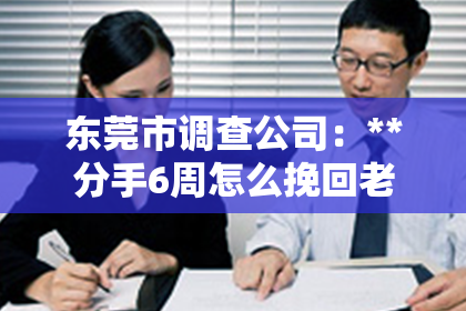 东莞市调查公司：**分手6周怎么挽回老公的心情**