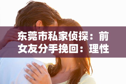 东莞市私家侦探：前女友分手挽回：理性分析与有效策略