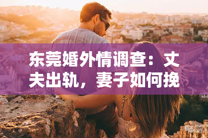 东莞婚外情调查:丈夫出轨,妻子如何挽回闺蜜?