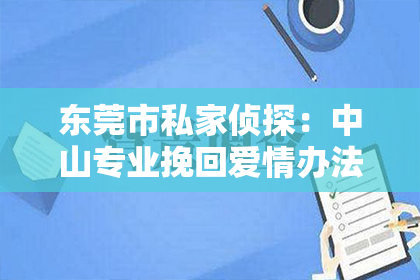 东莞市私家侦探：中山专业挽回爱情办法——重塑幸福之道