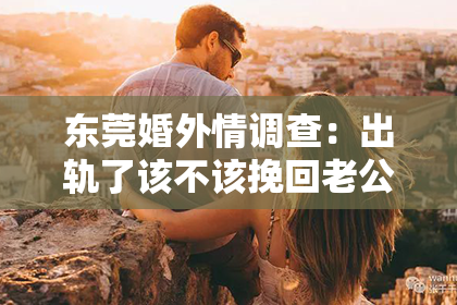 东莞婚外情调查：出轨了该不该挽回老公的老婆