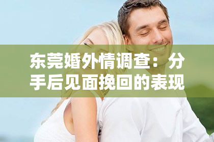 东莞婚外情调查：分手后见面挽回的表现