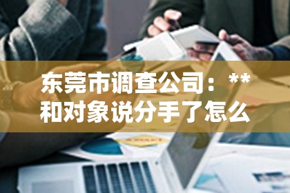 东莞市调查公司：**和对象说分手了怎么挽回他**